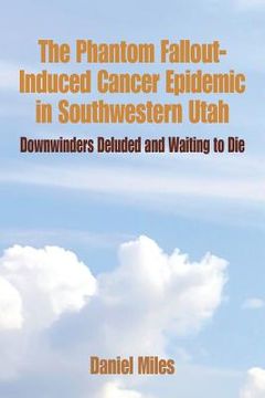 portada The Phantom Fallout-Induced Cancer Epidemic in Southwestern Utah: Downwinders Deluded and Waiting to Die (en Inglés)