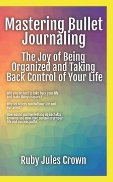 Mastering Bullet Journaling The Joy of Being Organized and Taking Back Control of Your Life: Your operational manual to transform confusion into activ (en Inglés)