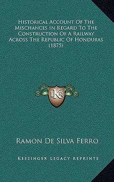 portada historical account of the mischances in regard to the construction of a railway across the republic of honduras (1875) (en Inglés)