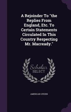 portada A Rejoinder To "the Replies From England, Etc. To Certain Statements Circulated In This Country Respecting Mr. Macready." (en Inglés)