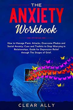 portada The Anxiety Workbook: How to Manage Panic Attacks, Overcome Phobia and Social Anxiety; Cure and Toolkits to Stop Worrying in Relationships, Guide for Depression Relief Through the Stages of Grief. (en Inglés)