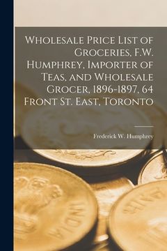portada Wholesale Price List of Groceries, F.W. Humphrey, Importer of Teas, and Wholesale Grocer, 1896-1897, 64 Front St. East, Toronto [microform]