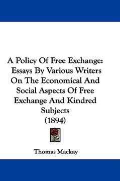 portada a policy of free exchange: essays by various writers on the economical and social aspects of free exchange and kindred subjects (1894) (en Inglés)