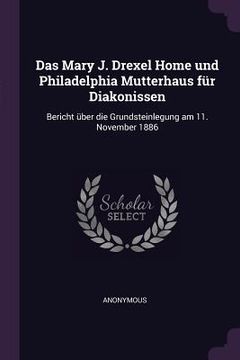 portada Das Mary J. Drexel Home und Philadelphia Mutterhaus für Diakonissen: Bericht über die Grundsteinlegung am 11. November 1886 (en Inglés)