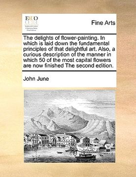 portada the delights of flower-painting. in which is laid down the fundamental principles of that delightful art. also, a curious description of the manner in