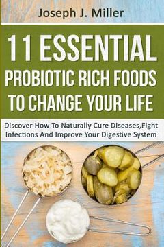 portada 11 Essential Probiotic Rich Foods To Change Your Life: Discover How To Naturally Cure Diseases, Fight Infections And Improve Your Digestive System: Di (en Inglés)