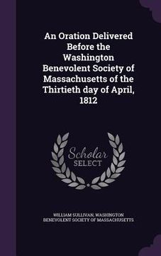 portada An Oration Delivered Before the Washington Benevolent Society of Massachusetts of the Thirtieth day of April, 1812 (en Inglés)