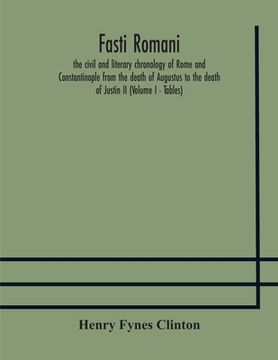 portada Fasti romani, the civil and literary chronology of Rome and Constantinople from the death of Augustus to the death of Justin II (Volume I - Tables)