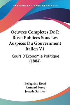 portada Oeuvres Completes De P. Rossi Publiees Sous Les Auspices Du Gouvernment Italien V1: Cours D'Economie Politique (1884) (en Francés)