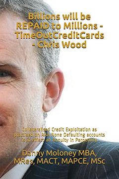 portada Billions Will be Repaid to Millions - Timeoutcreditcards - Chris Wood: Collateralised Credit Exploitation as Practised on aaa None Defaulting Accounts. In Perpetuity (Genesis - Timeoutcreditcards) (en Inglés)