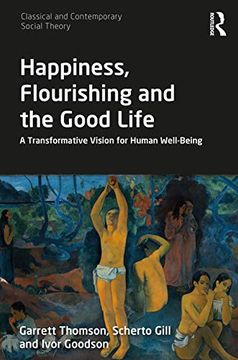 portada Happiness, Flourishing and the Good Life: A Transformative Vision for Human Well-Being (Classical and Contemporary Social Theory) (en Inglés)