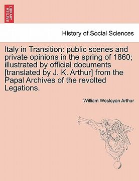 portada italy in transition: public scenes and private opinions in the spring of 1860; illustrated by official documents [translated by j. k. arthu (en Inglés)