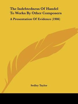 portada the indebtedness of handel to works by other composers: a presentation of evidence (1906) (en Inglés)