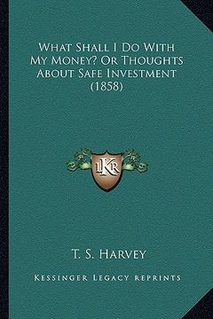 portada what shall i do with my money? or thoughts about safe investment (1858) (en Inglés)