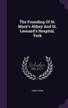 portada The Founding Of St. Mary's Abbey And St. Leonard's Hospital, York
