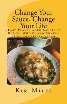 portada Change Your Sauce, Change Your Life: Easy Plant Based Sauces to Blend, Whisk, and Shake from Positively Vegan (in English)