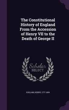 portada The Constitutional History of England From the Accession of Henry VII to the Death of George II