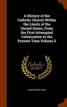 portada A History of the Catholic Church Within the Limits of the United States, From the First Attempted Colonization to the Present Time Volume 2 (en Inglés)