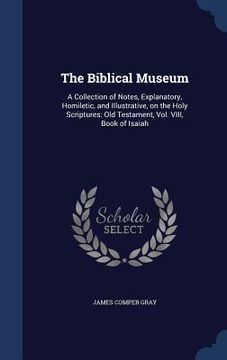 portada The Biblical Museum: A Collection of Notes, Explanatory, Homiletic, and Illustrative, on the Holy Scriptures: Old Testament, Vol. VIII, Boo
