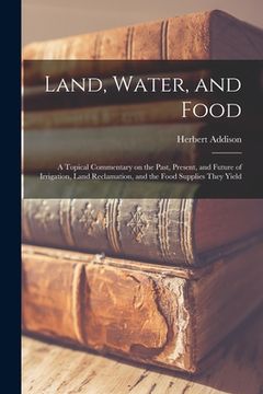portada Land, Water, and Food: a Topical Commentary on the Past, Present, and Future of Irrigation, Land Reclamation, and the Food Supplies They Yiel (en Inglés)