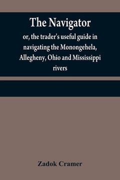 portada The navigator: or, the trader's useful guide in navigating the Monongehela, Allegheny, Ohio and Mississippi rivers; containing an amp (en Inglés)