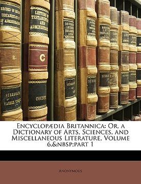 portada encyclop dia britannica: or, a dictionary of arts, sciences, and miscellaneous literature, volume 6, part 1