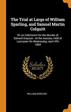 portada The Trial at Large of William Sparling, and Samuel Martin Colquitt: On an Indictment for the Murder of Edward Grayson: At the Assizes, Held at Lancaster on Wednesday, April 4th 1804 