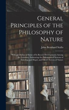portada General Principles of the Philosophy of Nature: With an Outline of Some of Its Recent Developments Among the Germans, Embracing the Philosophical Syst (en Inglés)