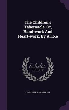 portada The Children's Tabernacle, Or, Hand-work And Heart-work, By A.l.o.e (en Inglés)