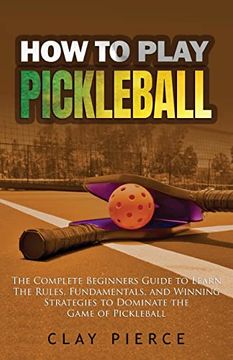 portada How to Play Pickleball: The Complete Beginners Guide to Learn the Rules, Fundamentals, and Winning Strategies to Dominate the Game of Pickleball (en Inglés)