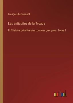 portada Les antiquités de la Troade: Et l'histoire primitive des contrées grecques - Tome 1 (in French)