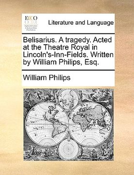 portada belisarius. a tragedy. acted at the theatre royal in lincoln's-inn-fields. written by william philips, esq. (en Inglés)