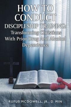 portada How To Conduct Discipleship Training: Transforming Christians with Prior Drug and Alcohol Dependence (en Inglés)