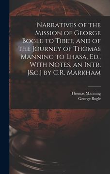 portada Narratives of the Mission of George Bogle to Tibet, and of the Journey of Thomas Manning to Lhasa, Ed., With Notes, an Intr. [&c.] by C.R. Markham (en Inglés)