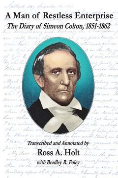 portada A Man of Restless Enterprise: The Diary of Simeon Colton, 1851-1862, Transcribed and Annotated by Ross A. Holt (en Inglés)