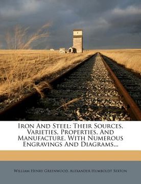 portada iron and steel: their sources, varieties, properties, and manufacture, with numerous engravings and diagrams...
