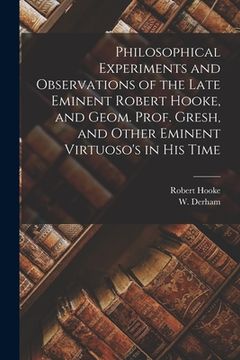 portada Philosophical Experiments and Observations of the Late Eminent Robert Hooke, and Geom. Prof. Gresh, and Other Eminent Virtuoso's in His Time