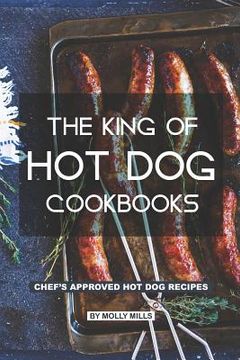 portada The King of Hot Dog Cookbooks: Chef's Approved Hot Dog Recipes (en Inglés)
