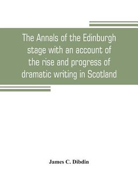 portada The annals of the Edinburgh stage with an account of the rise and progress of dramatic writing in Scotland