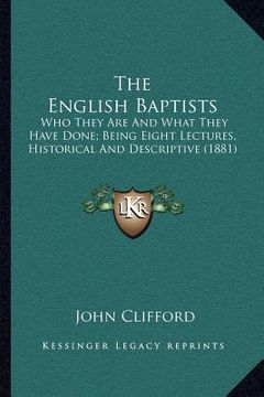 portada the english baptists: who they are and what they have done; being eight lectures, historical and descriptive (1881) (en Inglés)
