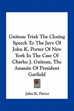 portada guiteau trial: the closing speech to the jury of john k. porter of new york in the case of charles j. guiteau, the assassin of presid (en Inglés)