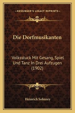 portada Die Dorfmusikanten: Volksstuck Mit Gesang, Spiel Und Tanz In Drei Aufzugen (1902) (en Alemán)