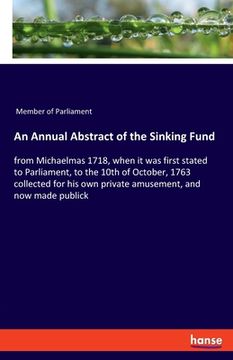 portada An Annual Abstract of the Sinking Fund: from Michaelmas 1718, when it was first stated to Parliament, to the 10th of October, 1763 collected for his o (en Inglés)