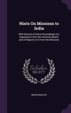 portada Hints On Missions to India: With Notices of Some Proceedings of a Deputation From the American Board, and of Reports to It From the Missions (en Inglés)