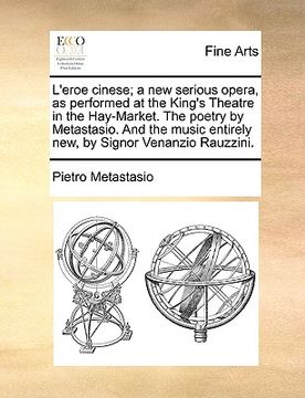 portada l'eroe cinese; a new serious opera, as performed at the king's theatre in the hay-market. the poetry by metastasio. and the music entirely new, by sig (en Inglés)