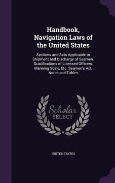 portada Handbook, Navigation Laws of the United States: Sections and Acts Applicable to Shipment and Discharge of Seamen. Qualifications of Licensed Officers, (in English)