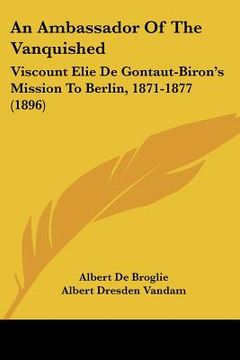 portada an ambassador of the vanquished: viscount elie de gontaut-biron's mission to berlin, 1871-1877 (1896) (en Inglés)