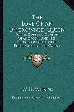 portada the love of an uncrowned queen: sophie dorthea, consort of george i., and her correspondence with philip christopher count konigsmarck (en Inglés)