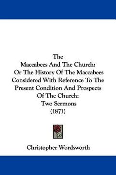 portada the maccabees and the church: or the history of the maccabees considered with reference to the present condition and prospects of the church: two se