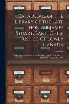 portada Catalogue of the Library of the Late Hon. Sir James Stuart, Bart., Chief Justice of Lower Canada [microform]: to Be Sold by Auction, at the Premises,
